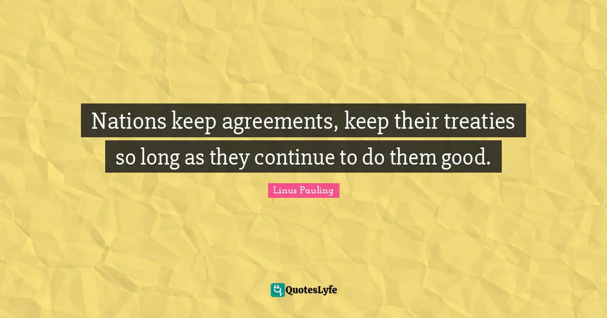 Nations keep agreements, keep their treaties so long as they continue to do them good.