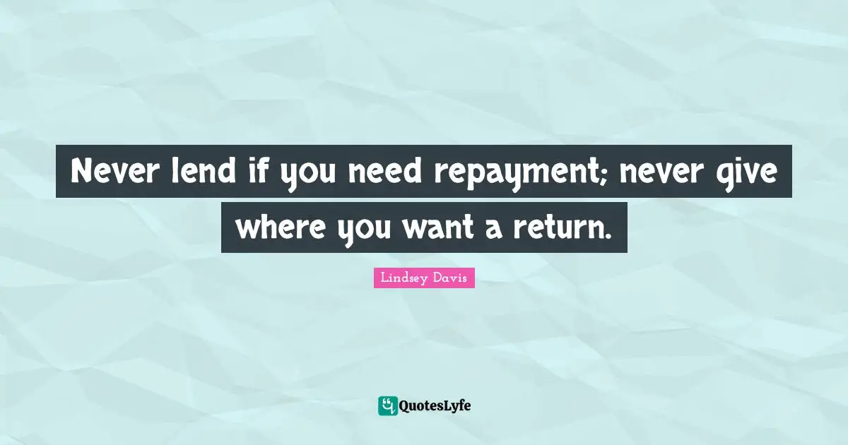 Never lend if you need repayment; never give where you want a return.