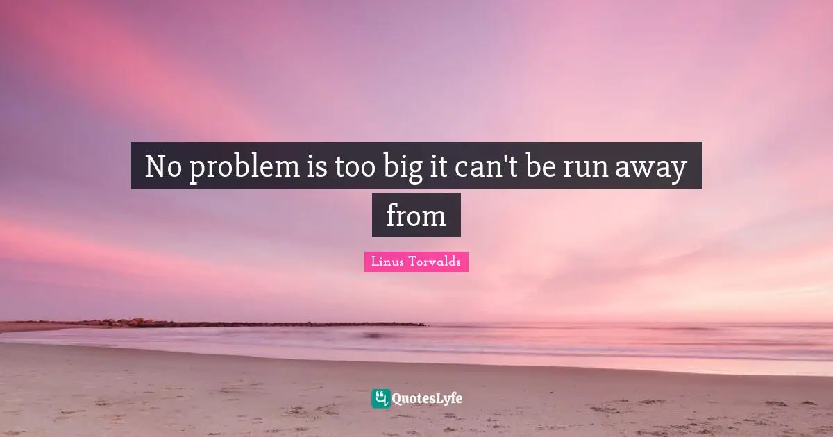 No problem is too big it can't be run away from