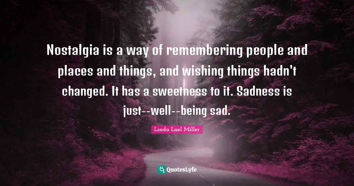 Nostalgia is a way of remembering people and places and things, and wishing things hadn't changed. It has a sweetness to it. Sadness is just--well--being sad.