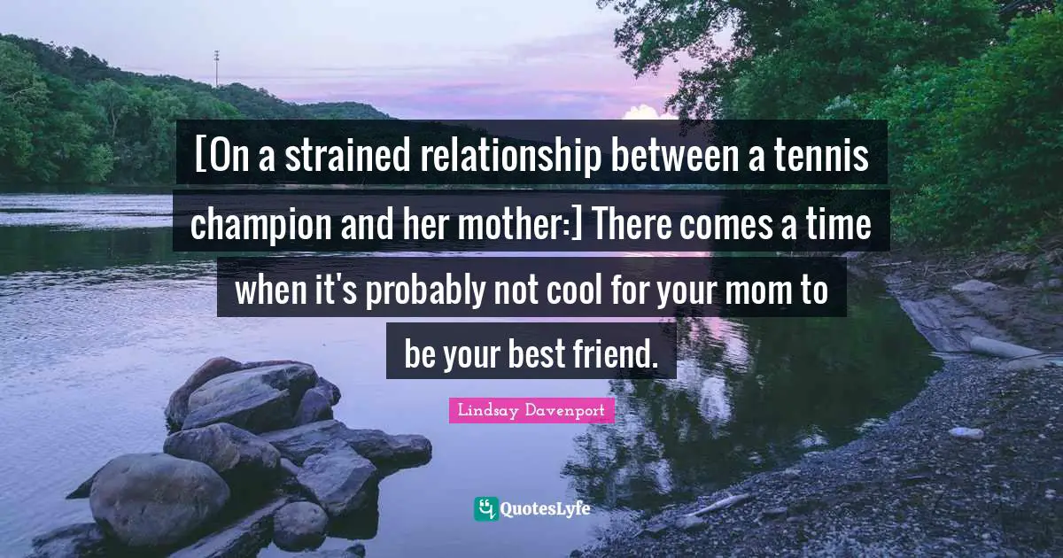 [On a strained relationship between a tennis champion and her mother:] There comes a time when it's probably not cool for your mom to be your best friend.