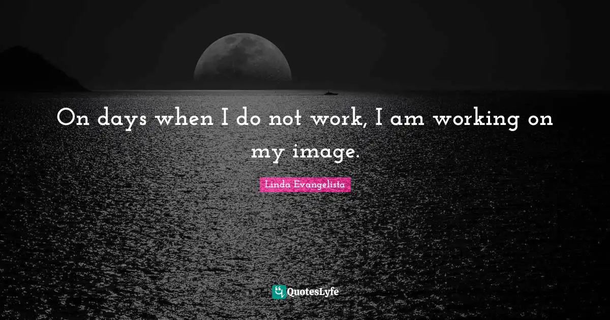 On days when I do not work, I am working on my image.