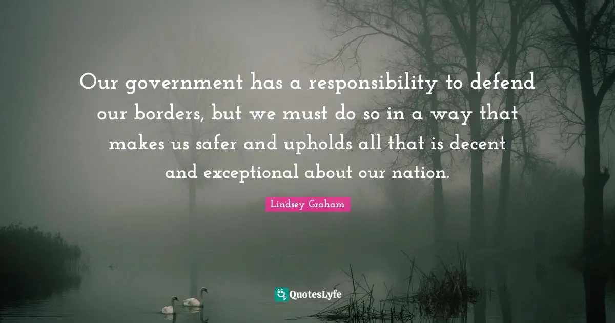 Our government has a responsibility to defend our borders, but we must do so in a way that makes us safer and upholds all that is decent and exceptional about our nation.
