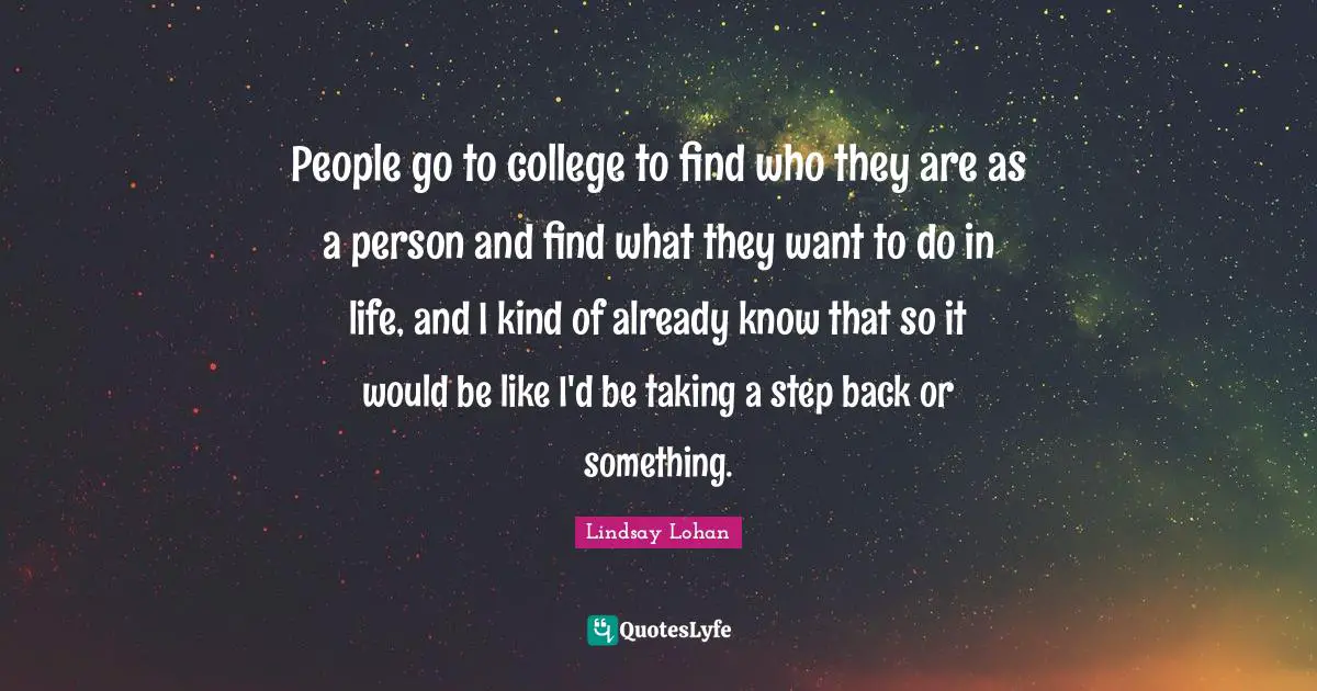 People go to college to find who they are as a person and find what they want to do in life, and I kind of already know that so it would be like I'd be taking a step back or something.