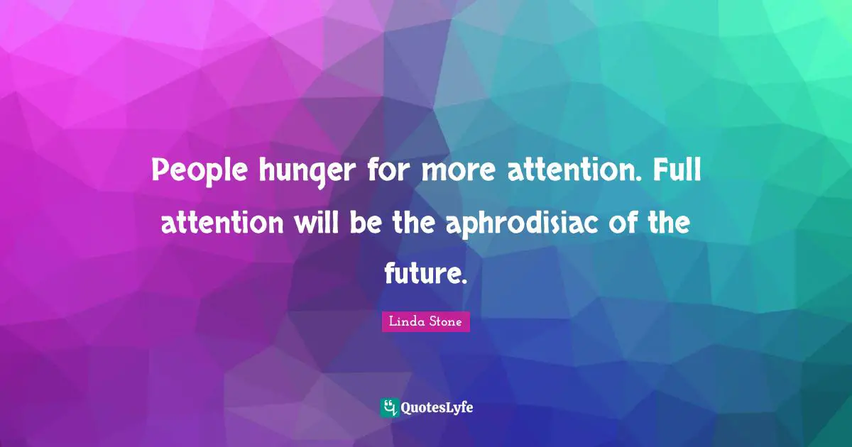 People hunger for more attention. Full attention will be the aphrodisiac of the future.