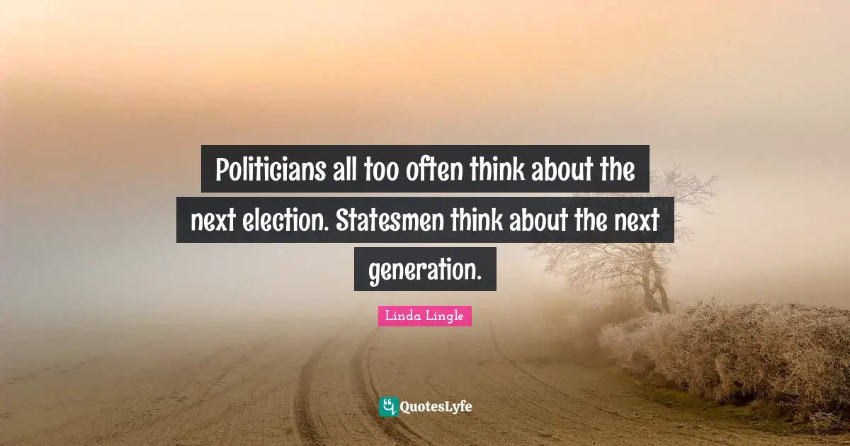 Next Generation Quotes: "Politicians all too often think about the next election. Statesmen think about the next generation."