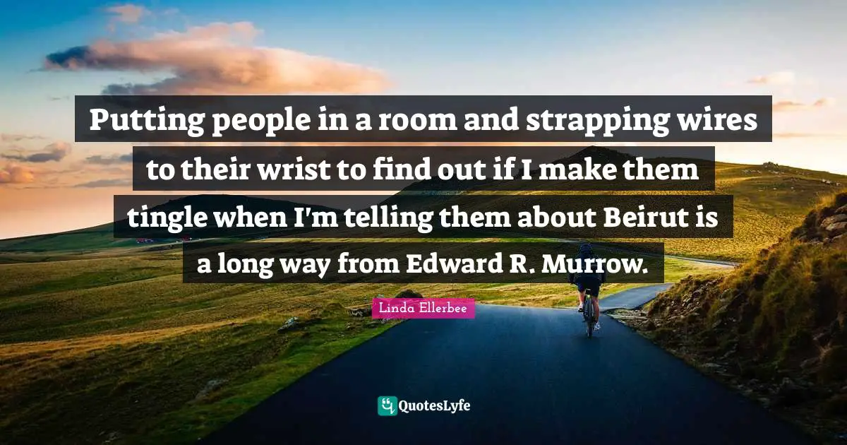 Linda Ellerbee Quotes: "Putting people in a room and strapping wires to their wrist to find out if I make them tingle when I'm telling them about Beirut is a long way from Edward R. Murrow."