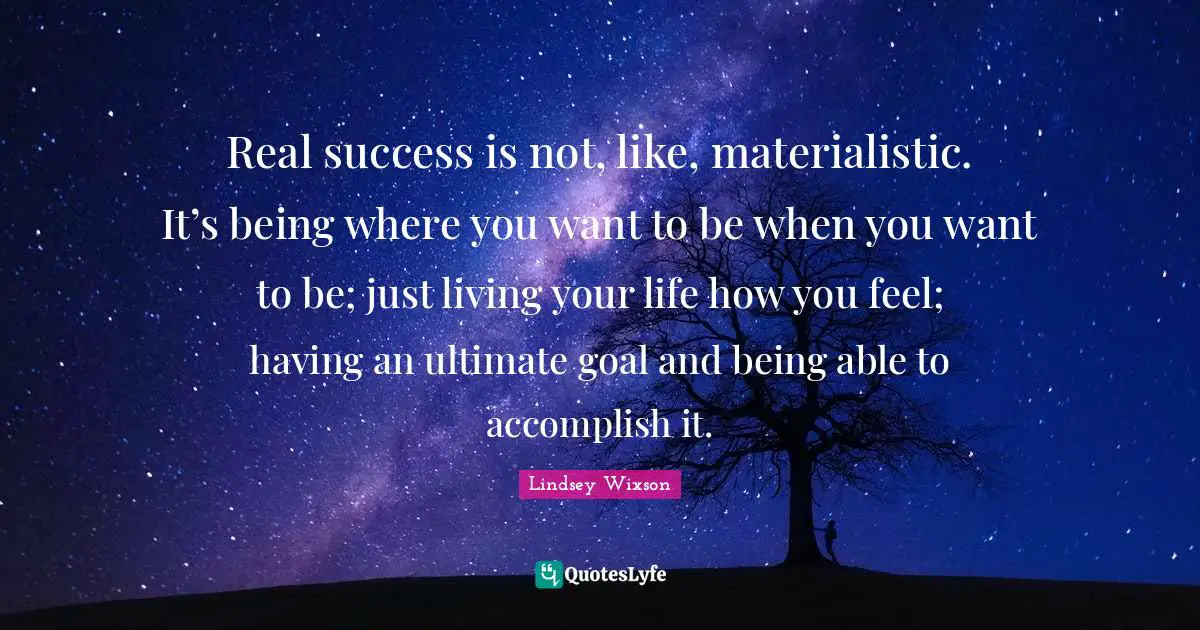 Ultimate Goal Quotes: "Real success is not, like, materialistic. It’s being where you want to be when you want to be; just living your life how you feel; having an ultimate goal and being able to accomplish it."