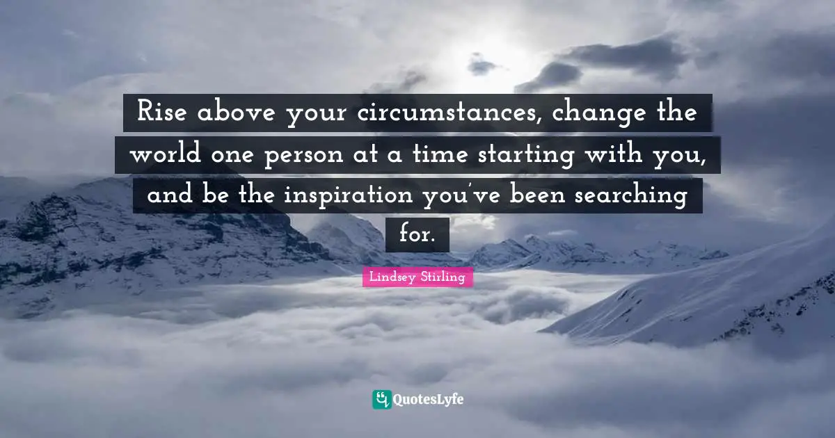 Rise Quotes: "Rise above your circumstances, change the world one person at a time starting with you, and be the inspiration you’ve been searching for."