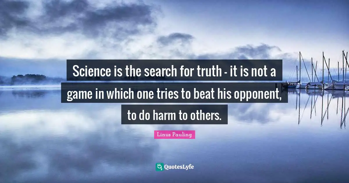 Science is the search for truth - it is not a game in which one tries to beat his opponent, to do harm to others.