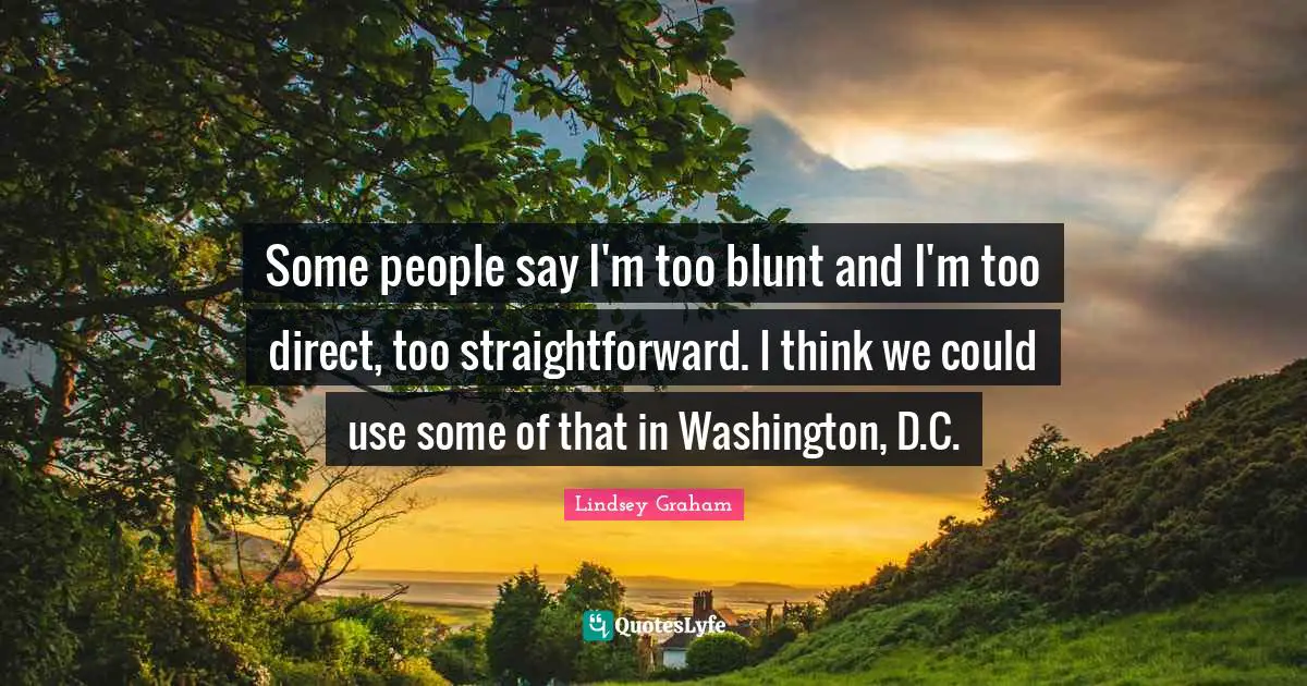 Lindsey Graham Quotes: "Some people say I'm too blunt and I'm too direct, too straightforward. I think we could use some of that in Washington, D.C."