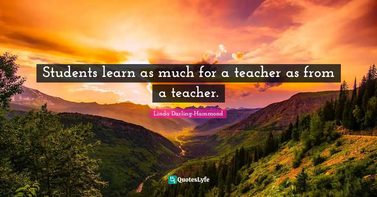 Students learn as much for a teacher as from a teacher.