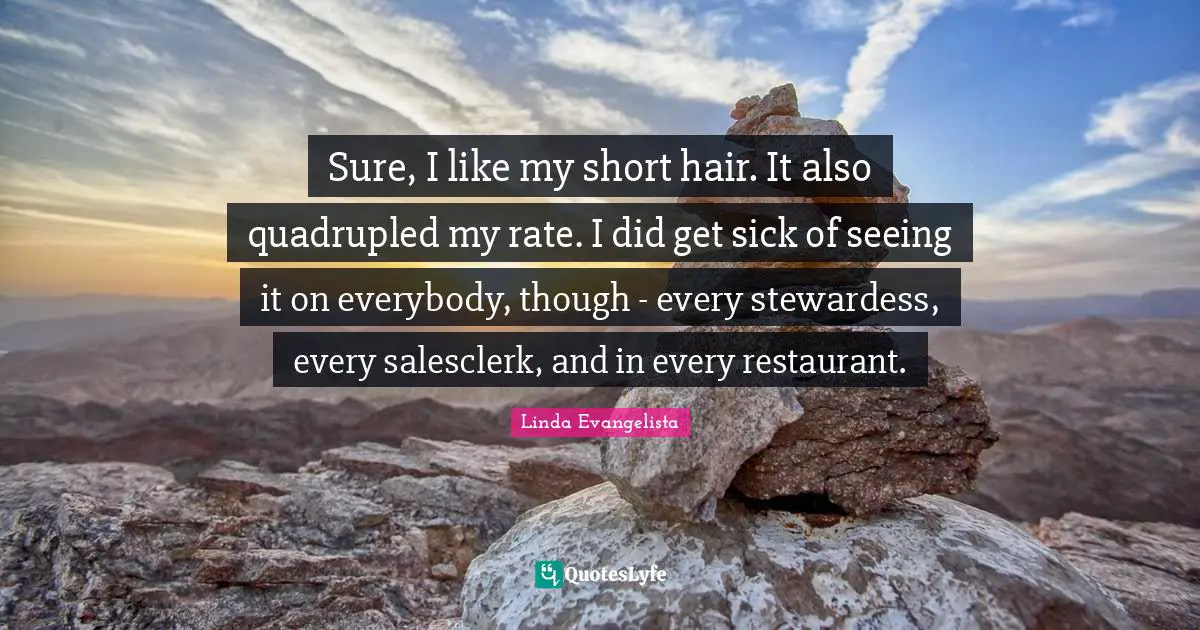 Sure, I like my short hair. It also quadrupled my rate. I did get sick of seeing it on everybody, though - every stewardess, every salesclerk, and in every restaurant.