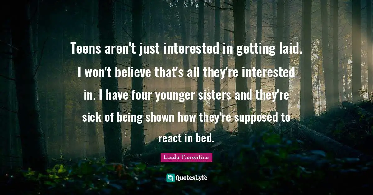 Teens Quotes: "Teens aren't just interested in getting laid. I won't believe that's all they're interested in. I have four younger sisters and they're sick of being shown how they're supposed to react in bed."