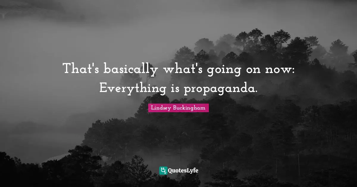 That's basically what's going on now: Everything is propaganda.