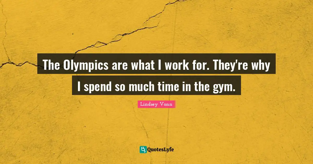 The Olympics are what I work for. They're why I spend so much time in the gym.