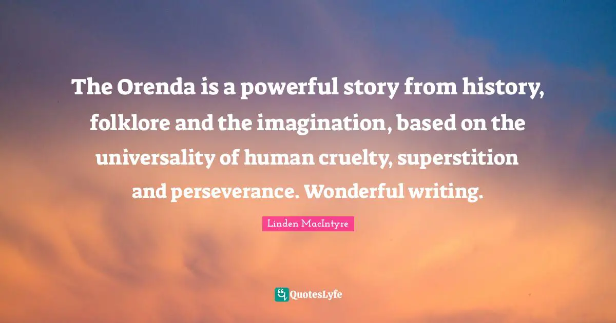 The Orenda is a powerful story from history, folklore and the imagination, based on the universality of human cruelty, superstition and perseverance. Wonderful writing.