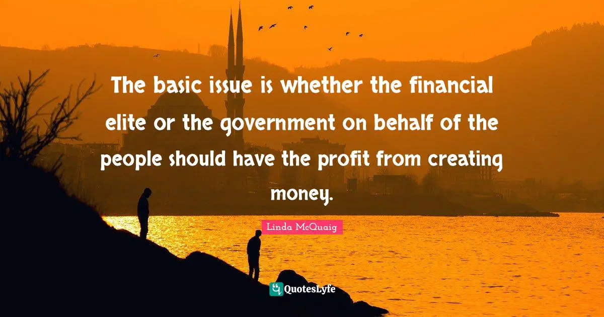 The basic issue is whether the financial elite or the government on behalf of the people should have the profit from creating money.