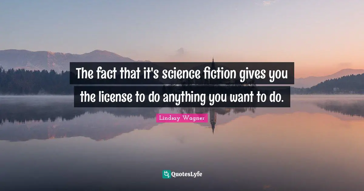 The fact that it's science fiction gives you the license to do anything you want to do.