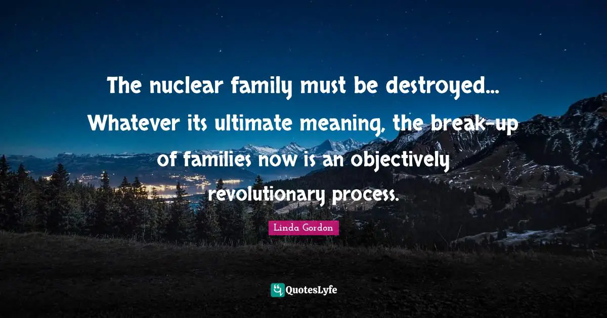 Feminist Quotes: "The nuclear family must be destroyed... Whatever its ultimate meaning, the break-up of families now is an objectively revolutionary process."