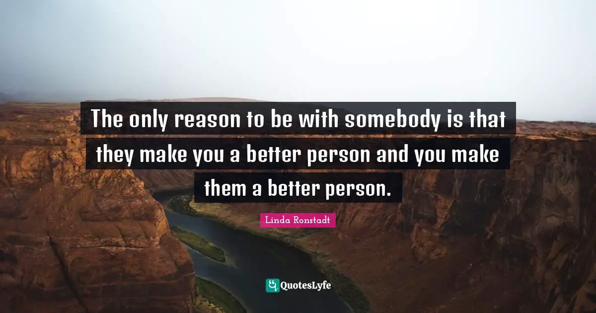 The only reason to be with somebody is that they make you a better person and you make them a better person.