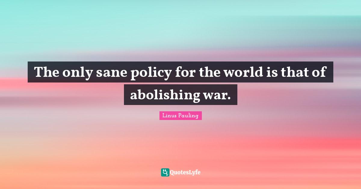 The only sane policy for the world is that of abolishing war.