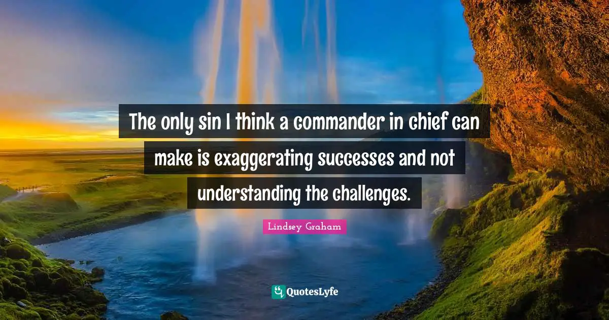 Lindsey Graham Quotes: "The only sin I think a commander in chief can make is exaggerating successes and not understanding the challenges."