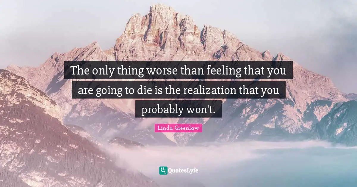 The only thing worse than feeling that you are going to die is the realization that you probably won't.