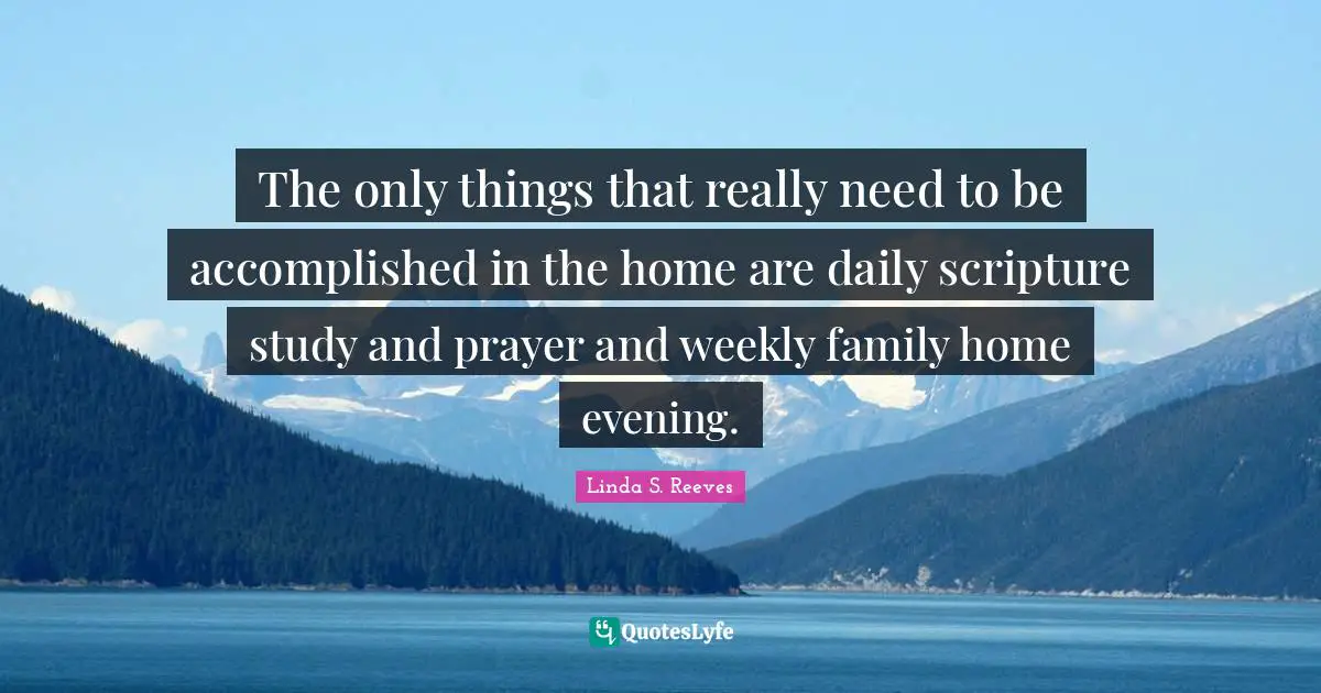 Accomplished Quotes: "The only things that really need to be accomplished in the home are daily scripture study and prayer and weekly family home evening."