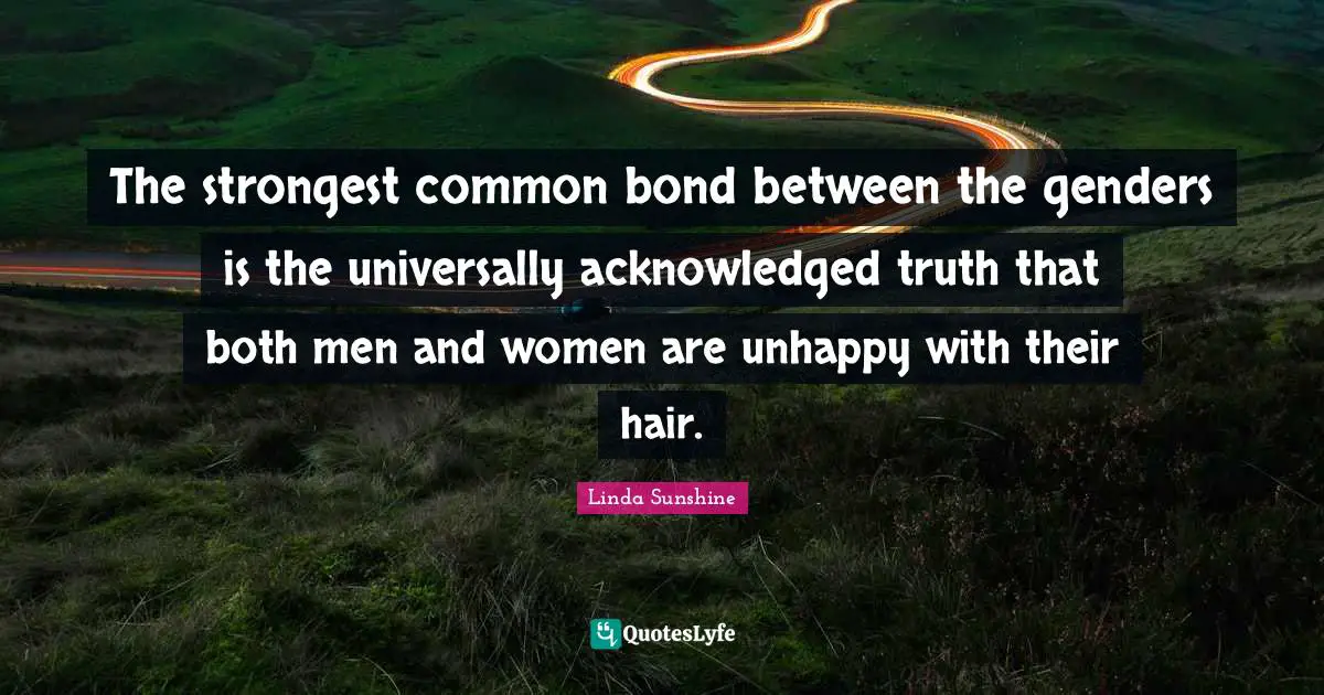 Linda Sunshine Quotes: "The strongest common bond between the genders is the universally acknowledged truth that both men and women are unhappy with their hair."
