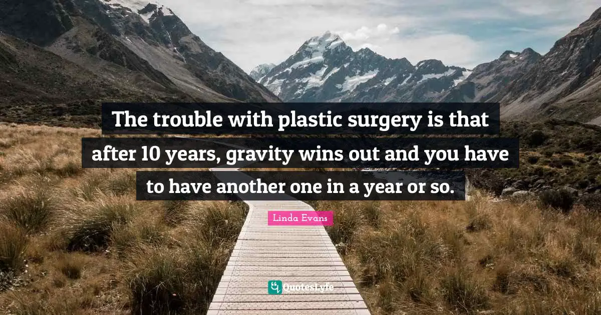 The trouble with plastic surgery is that after 10 years, gravity wins out and you have to have another one in a year or so.