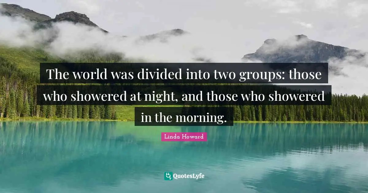 The world was divided into two groups: those who showered at night, and those who showered in the morning.