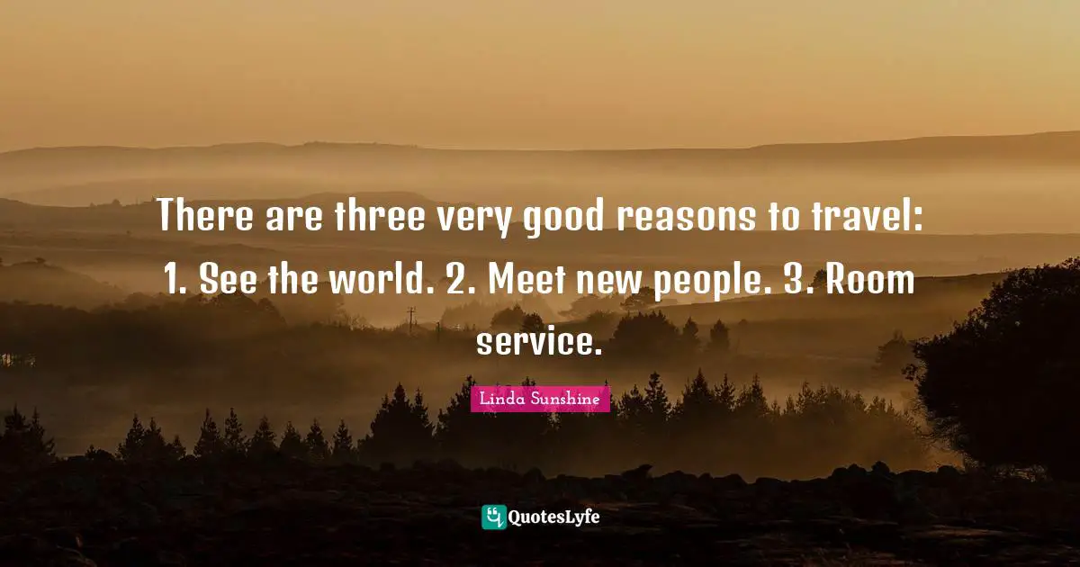 Linda Sunshine Quotes: "There are three very good reasons to travel: 1. See the world. 2. Meet new people. 3. Room service."