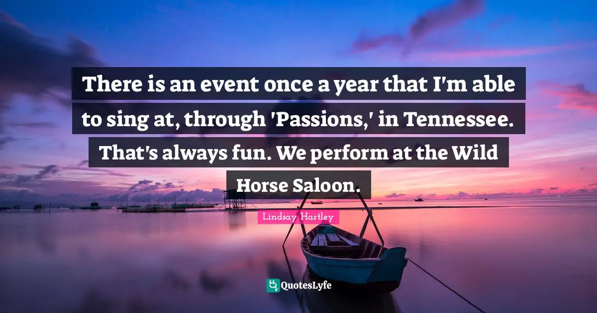 There is an event once a year that I'm able to sing at, through 'Passions,' in Tennessee. That's always fun. We perform at the Wild Horse Saloon.