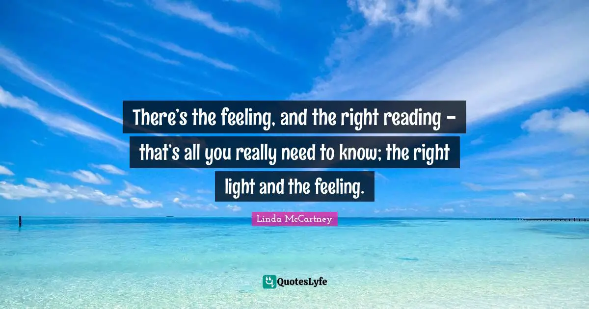 There’s the feeling, and the right reading - that’s all you really need to know; the right light and the feeling.