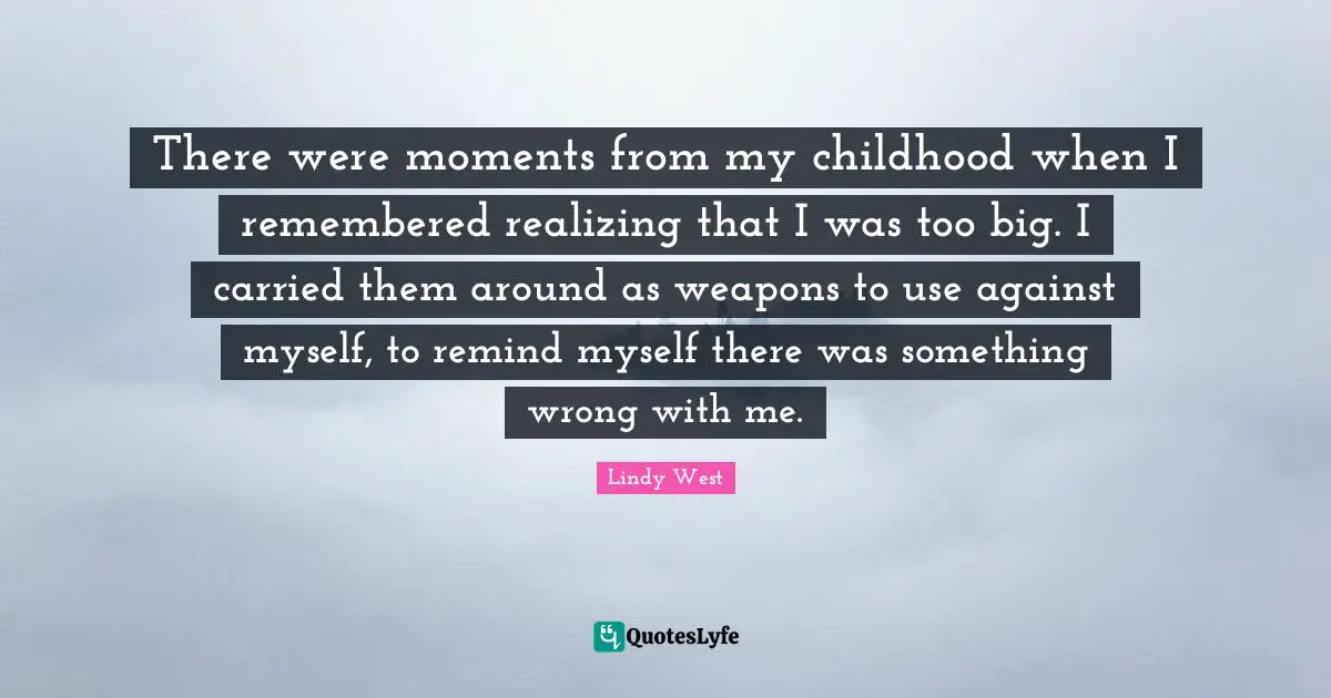 There were moments from my childhood when I remembered realizing that I was too big. I carried them around as weapons to use against myself, to remind myself there was something wrong with me.