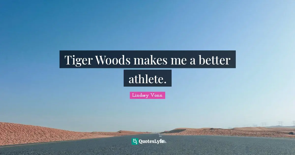 Tiger Woods makes me a better athlete.