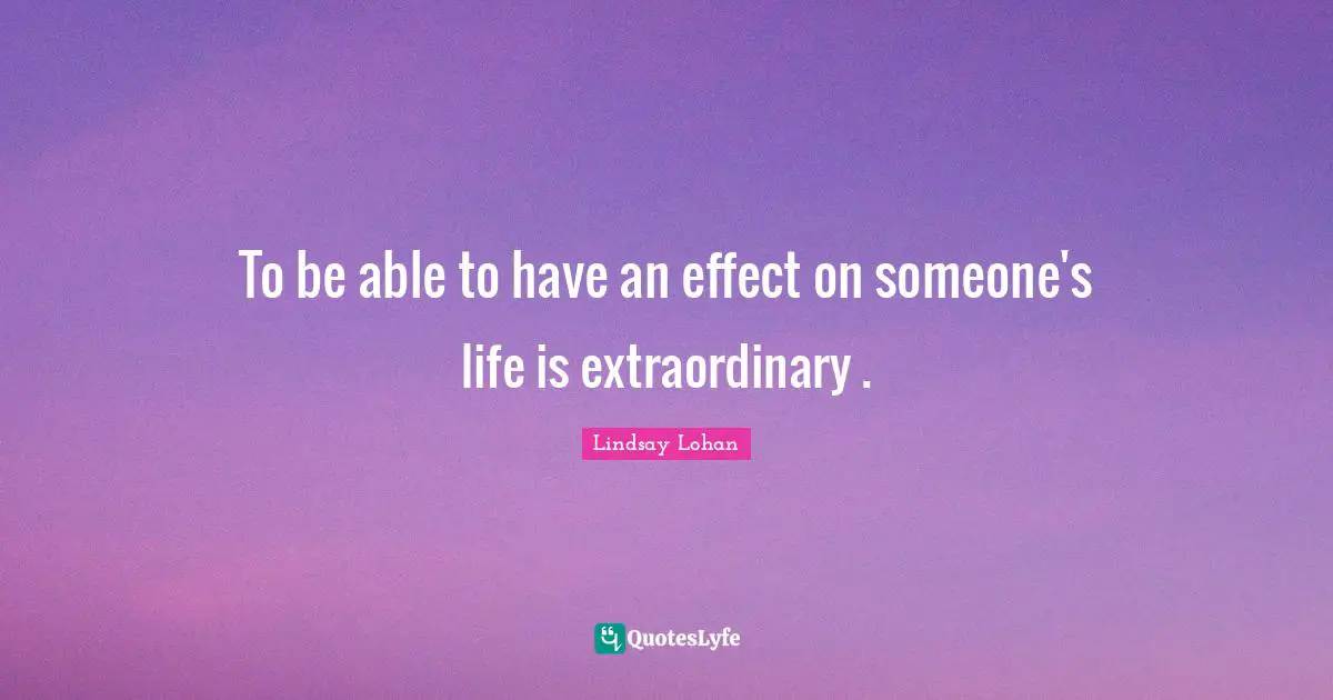 To be able to have an effect on someone's life is extraordinary .
