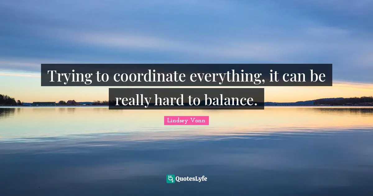 Trying to coordinate everything, it can be really hard to balance.