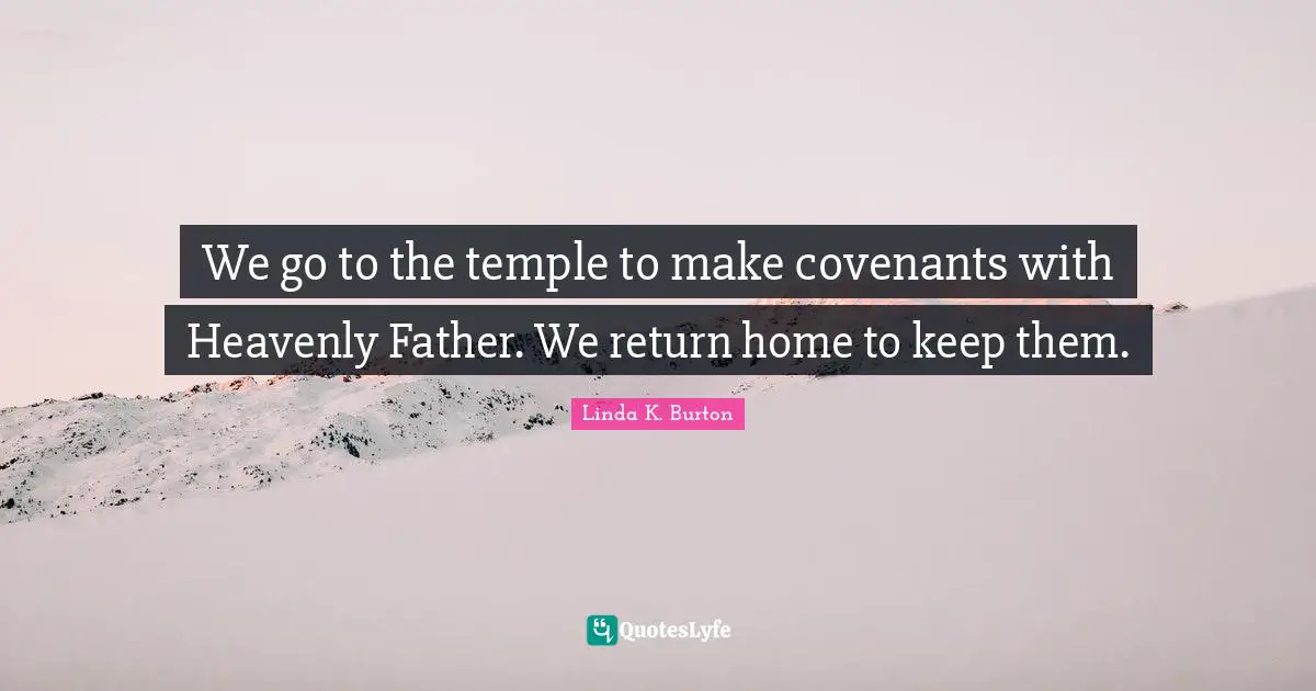 We go to the temple to make covenants with Heavenly Father. We return home to keep them.