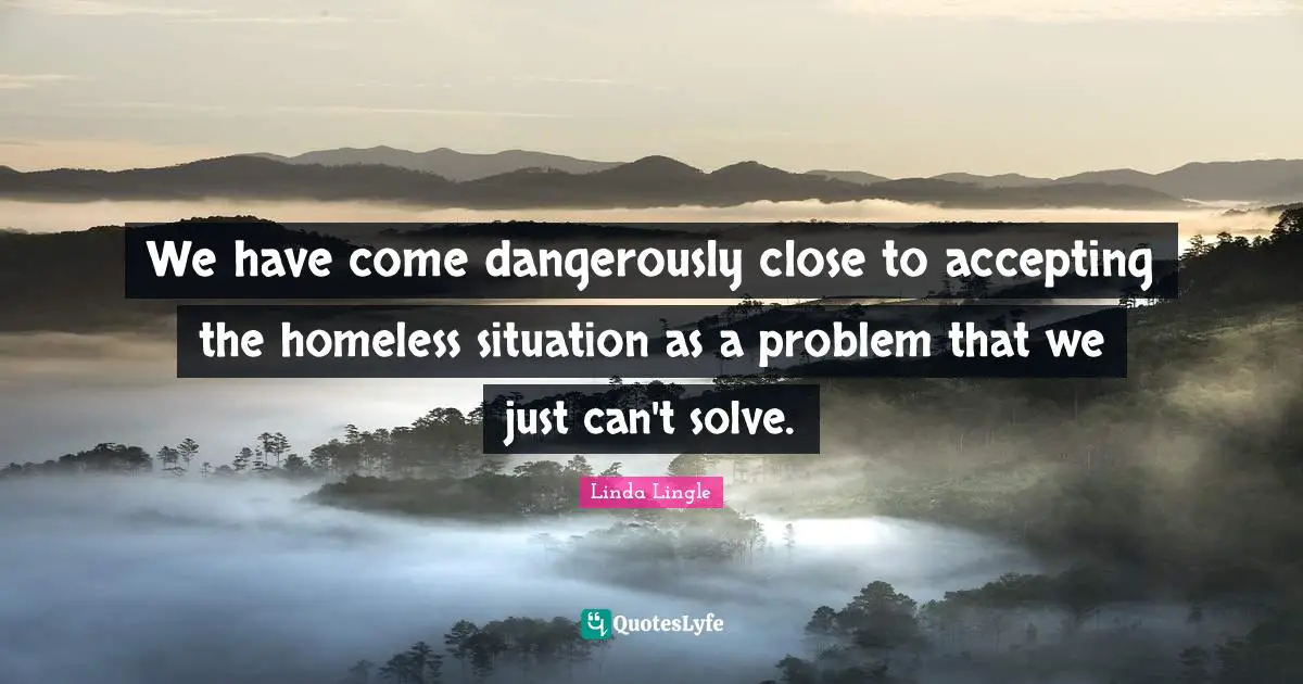 We have come dangerously close to accepting the homeless situation as a problem that we just can't solve.