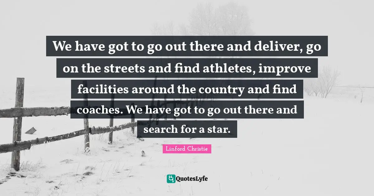 Linford Christie Quotes: "We have got to go out there and deliver, go on the streets and find athletes, improve facilities around the country and find coaches. We have got to go out there and search for a star."