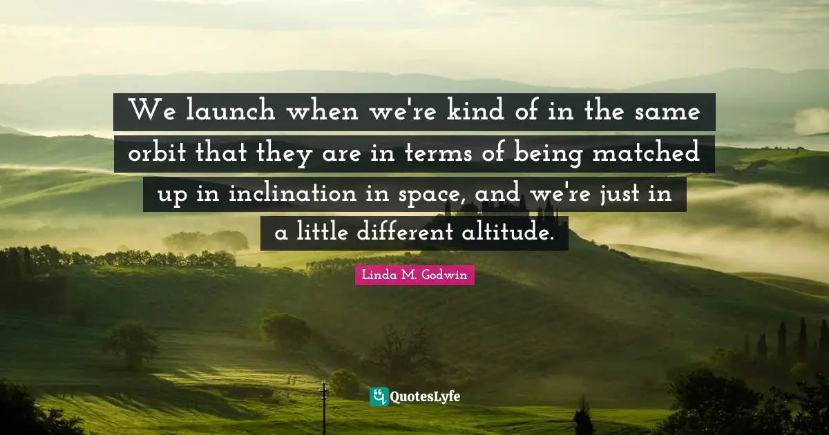 Inclination Quotes: "We launch when we're kind of in the same orbit that they are in terms of being matched up in inclination in space, and we're just in a little different altitude."