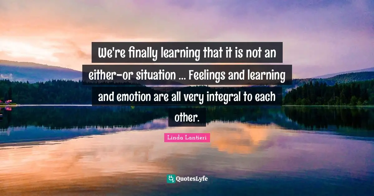 We're finally learning that it is not an either-or situation ... Feelings and learning and emotion are all very integral to each other.