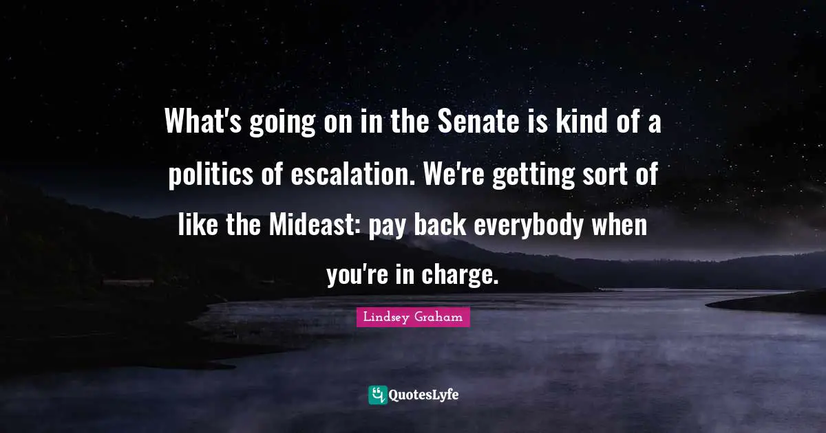Lindsey Graham Quotes: "What's going on in the Senate is kind of a politics of escalation. We're getting sort of like the Mideast: pay back everybody when you're in charge."