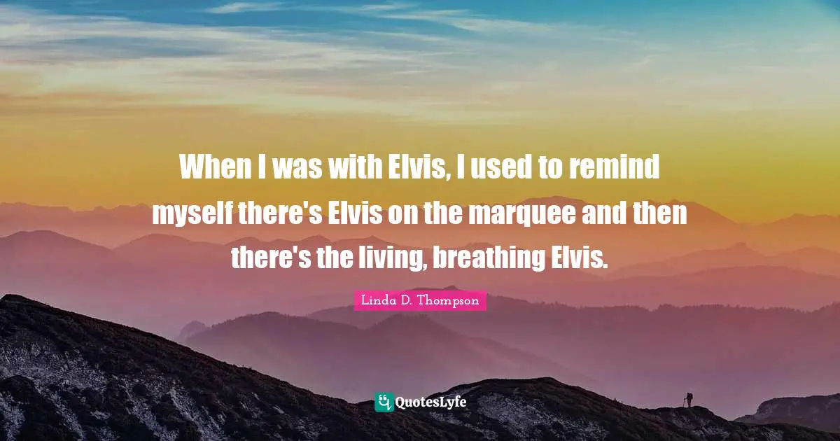 When I was with Elvis, I used to remind myself there's Elvis on the marquee and then there's the living, breathing Elvis.