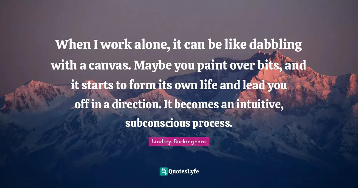 When I work alone, it can be like dabbling with a canvas. Maybe you paint over bits, and it starts to form its own life and lead you off in a direction. It becomes an intuitive, subconscious process.