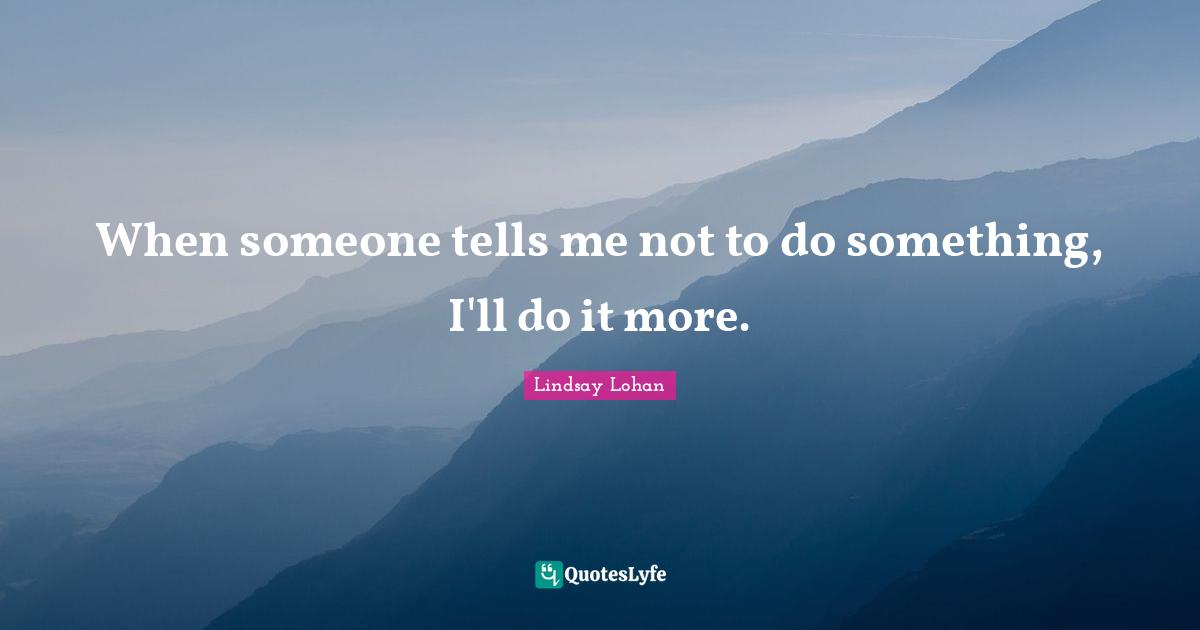 When someone tells me not to do something, I'll do it more.