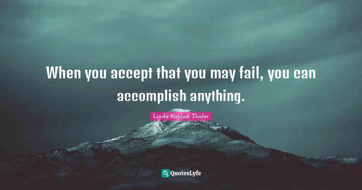 When you accept that you may fail, you can accomplish anything.