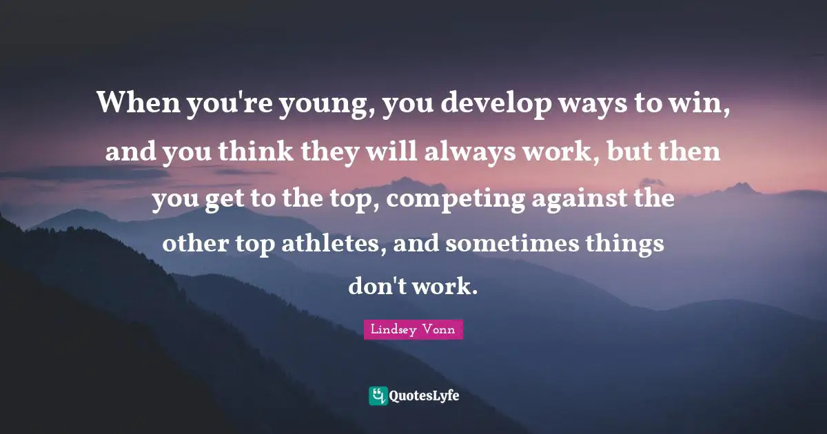 When you're young, you develop ways to win, and you think they will always work, but then you get to the top, competing against the other top athletes, and sometimes things don't work.